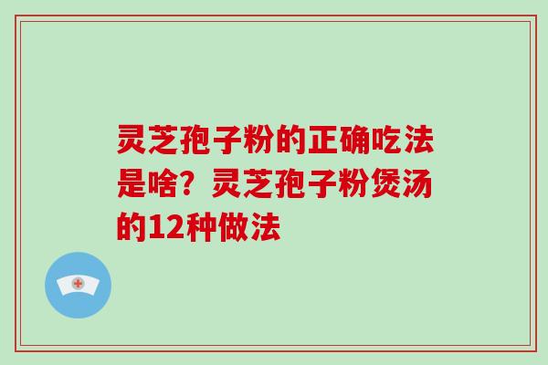 灵芝孢子粉的正确吃法是啥？灵芝孢子粉煲汤的12种做法