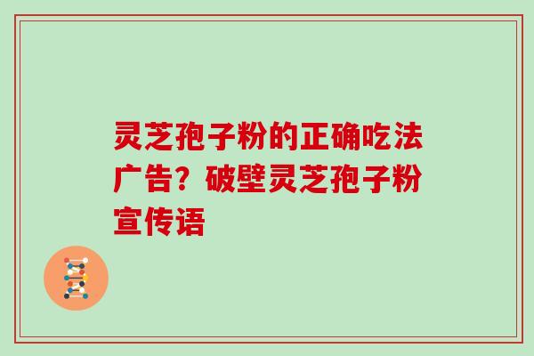 灵芝孢子粉的正确吃法广告？破壁灵芝孢子粉宣传语