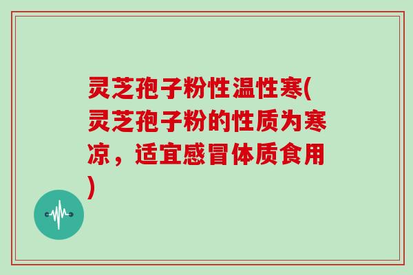 灵芝孢子粉性温性寒(灵芝孢子粉的性质为寒凉,适宜感冒体质食用)-第1张图片-灵芝大师 灵芝孢子粉性温性寒(灵芝孢子粉的性质为寒凉,适宜感冒体质食用)-第1张图片-灵芝大师