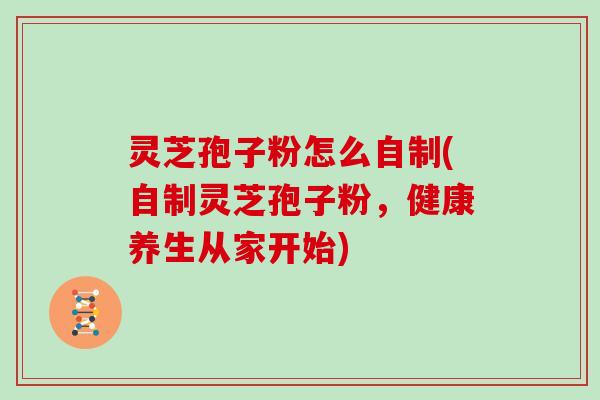 灵芝孢子粉怎么自制(自制灵芝孢子粉，健康养生从家开始)