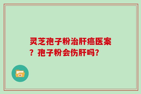 灵芝孢子粉治肝癌医案？孢子粉会伤肝吗？