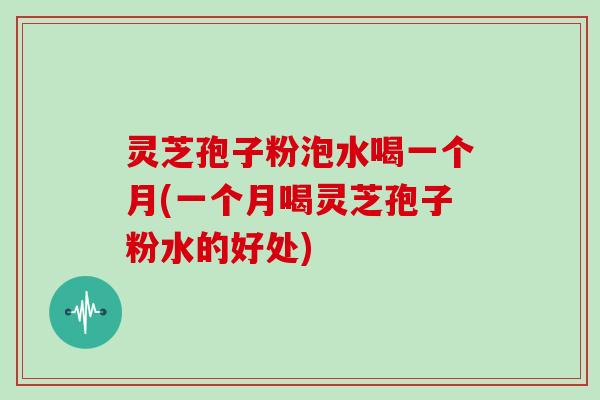 灵芝孢子粉泡水喝一个月(一个月喝灵芝孢子粉水的好处)