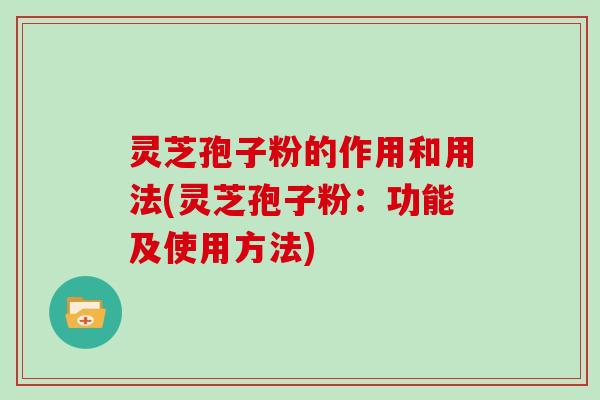 灵芝孢子粉的作用和用法(灵芝孢子粉：功能及使用方法)