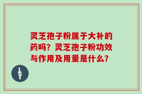 灵芝孢子粉属于大补的药吗？灵芝孢子粉功效与作用及用量是什么？