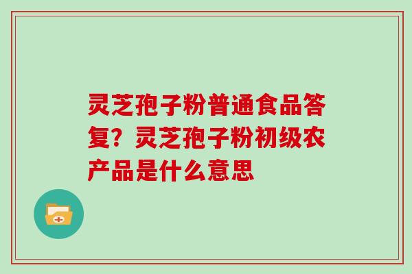 灵芝孢子粉普通食品答复?灵芝孢子粉初级农产品是什么意思-第1张图片-灵芝大师 灵芝孢子粉普通食品答复?灵芝孢子粉初级农产品是什么意思-第1张图片-灵芝大师