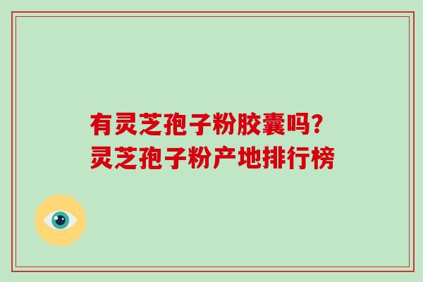有灵芝孢子粉胶囊吗？灵芝孢子粉产地排行榜