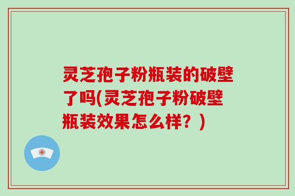灵芝孢子粉瓶装的破壁了吗(灵芝孢子粉破壁瓶装效果怎么样？)