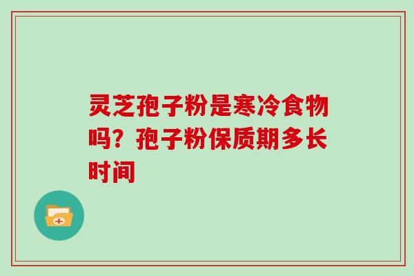 灵芝孢子粉是寒冷食物吗？孢子粉保质期多长时间