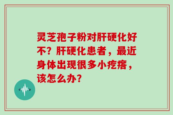 灵芝孢子粉对肝硬化好不？肝硬化患者，最近身体出现很多小疙瘩，该怎么办？