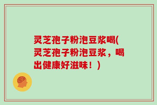 灵芝孢子粉泡豆浆喝(灵芝孢子粉泡豆浆，喝出健康好滋味！)