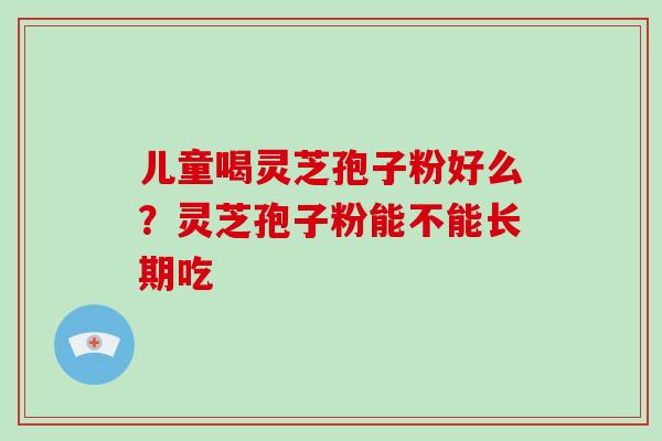 儿童喝灵芝孢子粉好么？灵芝孢子粉能不能长期吃