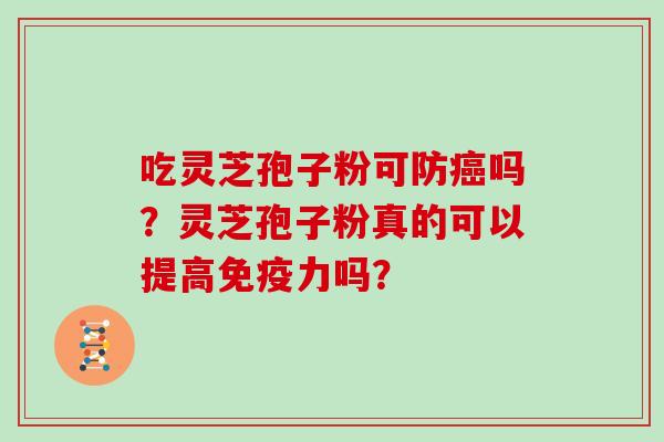 吃灵芝孢子粉可防癌吗?灵芝孢子粉真的可以提高免疫力吗?-第1张图片-灵芝大师 吃灵芝孢子粉可防癌吗?灵芝孢子粉真的可以提高免疫力吗?-第1张图片-灵芝大师