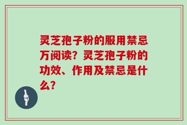 灵芝孢子粉的服用禁忌万阅读？灵芝孢子粉的功效、作用及禁忌是什么？