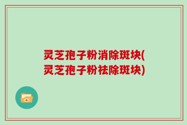 灵芝孢子粉消除斑块(灵芝孢子粉祛除斑块)