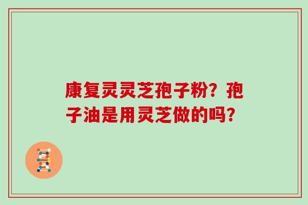 康复灵灵芝孢子粉？孢子油是用灵芝做的吗？