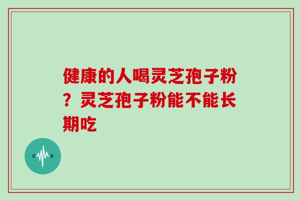 健康的人喝灵芝孢子粉？灵芝孢子粉能不能长期吃