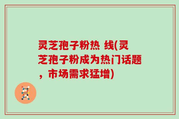 灵芝孢子粉热 线(灵芝孢子粉成为热门话题，市场需求猛增)