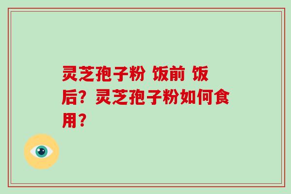 灵芝孢子粉 饭前 饭后？灵芝孢子粉如何食用？