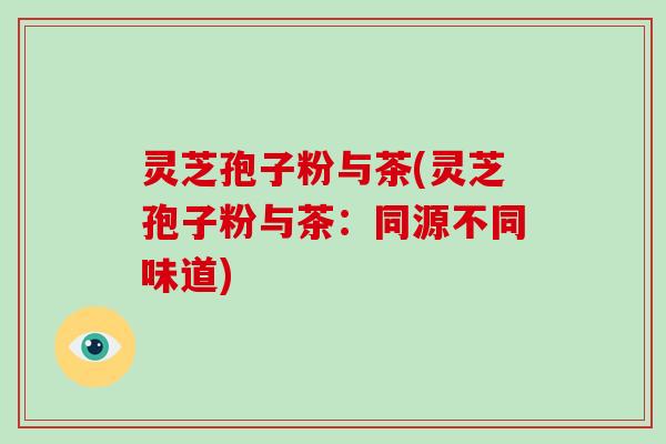 灵芝孢子粉与茶(灵芝孢子粉与茶：同源不同味道)