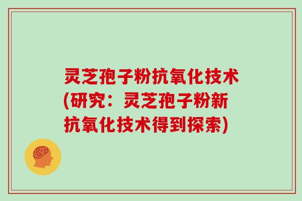 灵芝孢子粉抗氧化技术(研究：灵芝孢子粉新抗氧化技术得到探索)