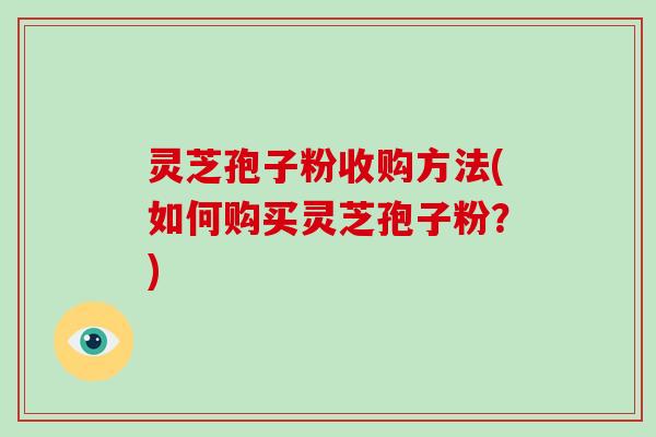 灵芝孢子粉收购方法(如何购买灵芝孢子粉？)