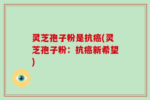 灵芝孢子粉是抗癌(灵芝孢子粉：抗癌新希望)