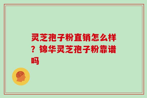 灵芝孢子粉直销怎么样？锦华灵芝孢子粉靠谱吗