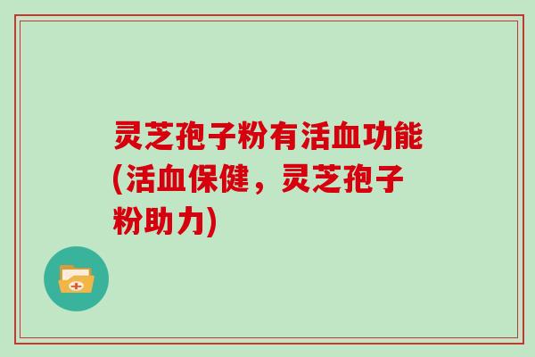 灵芝孢子粉有活血功能(活血保健，灵芝孢子粉助力)