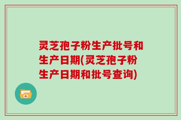 灵芝孢子粉生产批号和生产日期(灵芝孢子粉生产日期和批号查询)