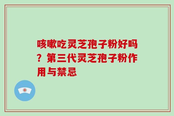 咳嗽吃灵芝孢子粉好吗？第三代灵芝孢子粉作用与禁忌
