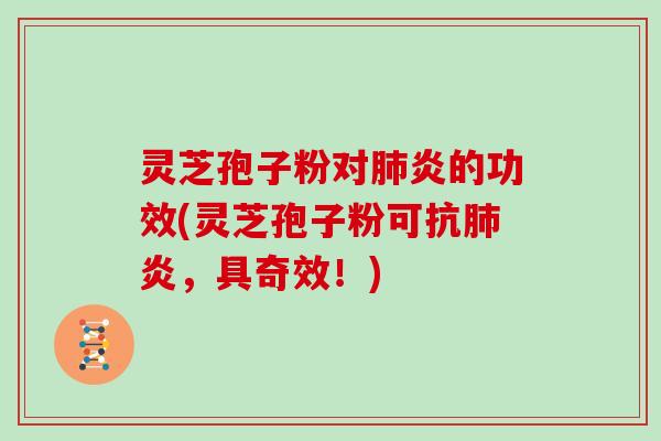 灵芝孢子粉对肺炎的功效(灵芝孢子粉可抗肺炎，具奇效！)