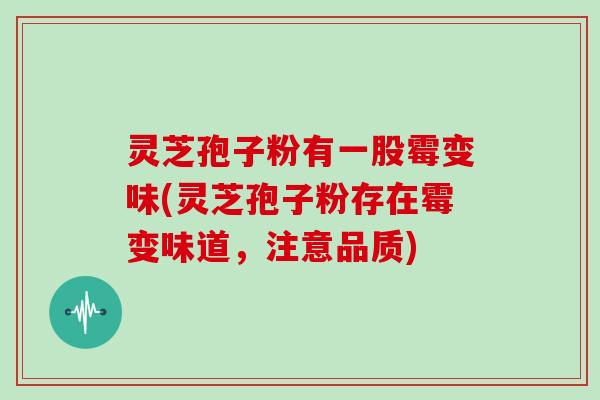 灵芝孢子粉有一股霉变味(灵芝孢子粉存在霉变味道，注意品质)