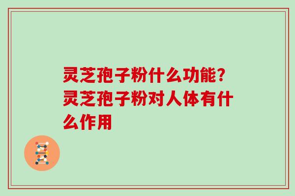 灵芝孢子粉什么功能？灵芝孢子粉对人体有什么作用