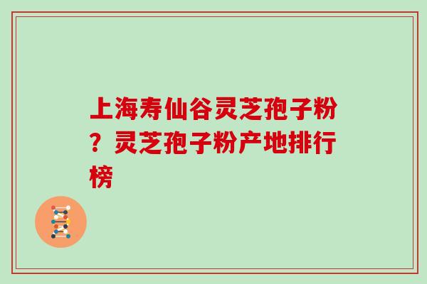 上海寿仙谷灵芝孢子粉？灵芝孢子粉产地排行榜