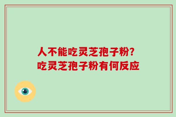 人不能吃灵芝孢子粉？吃灵芝孢子粉有何反应