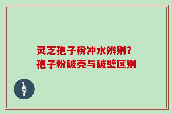 灵芝孢子粉冲水辨别？孢子粉破壳与破壁区别
