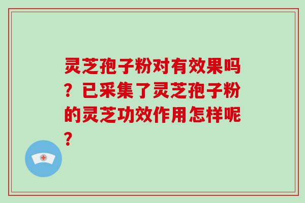 灵芝孢子粉对有效果吗？已采集了灵芝孢子粉的灵芝功效作用怎样呢？