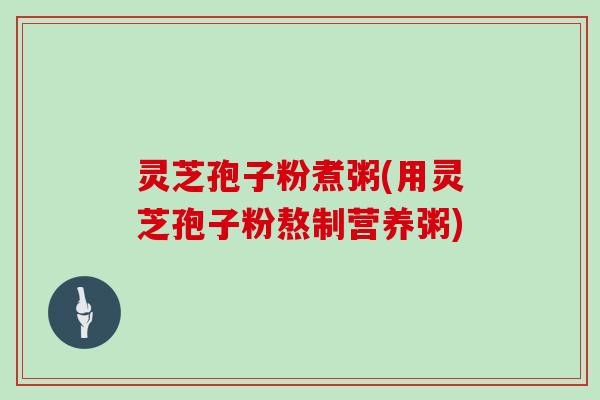 灵芝孢子粉煮粥(用灵芝孢子粉熬制营养粥)