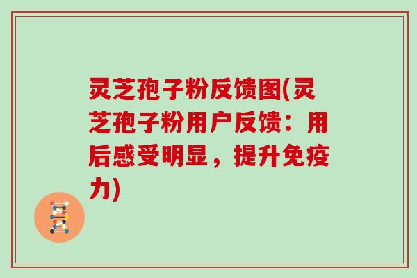 灵芝孢子粉反馈图(灵芝孢子粉用户反馈：用后感受明显，提升免疫力)