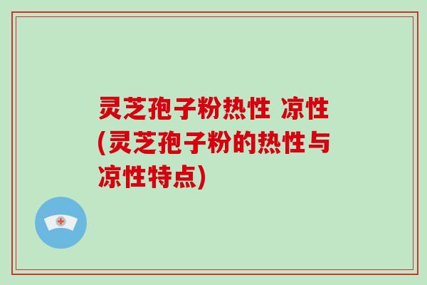 灵芝孢子粉热性 凉性(灵芝孢子粉的热性与凉性特点)