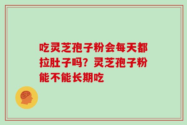 吃灵芝孢子粉会每天都拉肚子吗？灵芝孢子粉能不能长期吃