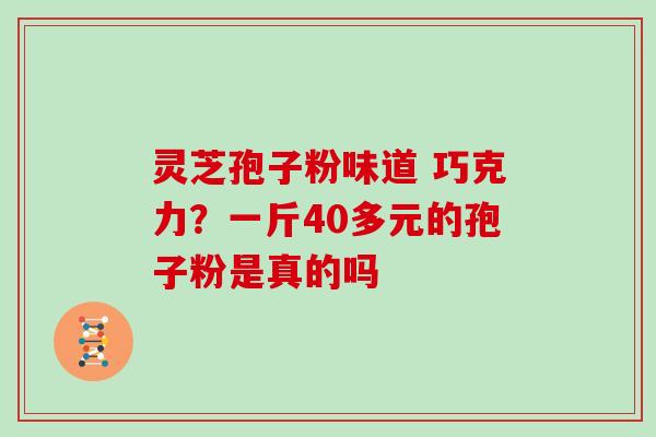 灵芝孢子粉味道 巧克力？一斤40多元的孢子粉是真的吗