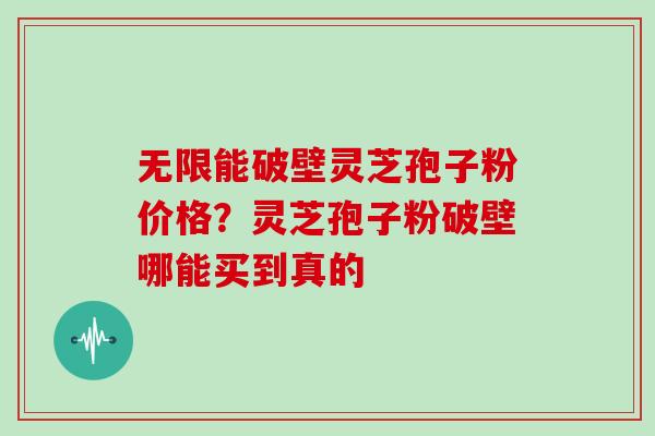 无限能破壁灵芝孢子粉价格？灵芝孢子粉破壁哪能买到真的