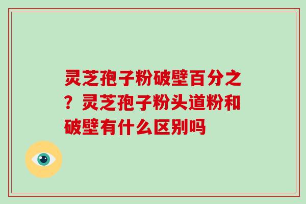 灵芝孢子粉破壁百分之？灵芝孢子粉头道粉和破壁有什么区别吗