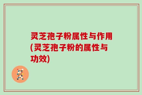 灵芝孢子粉属性与作用(灵芝孢子粉的属性与功效)
