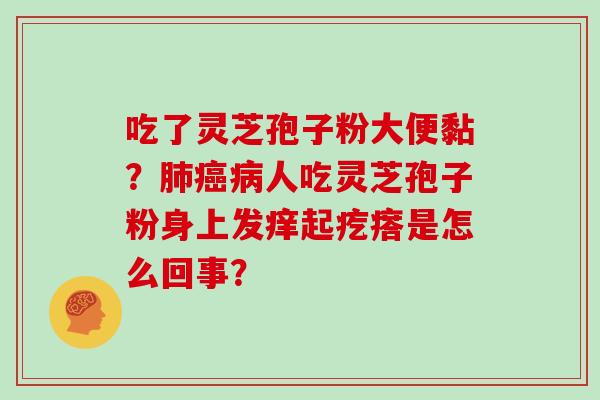 吃了灵芝孢子粉大便黏？肺癌病人吃灵芝孢子粉身上发痒起疙瘩是怎么回事？
