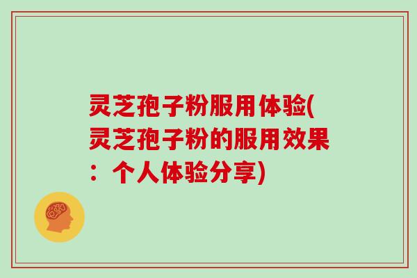 灵芝孢子粉服用体验(灵芝孢子粉的服用效果：个人体验分享)