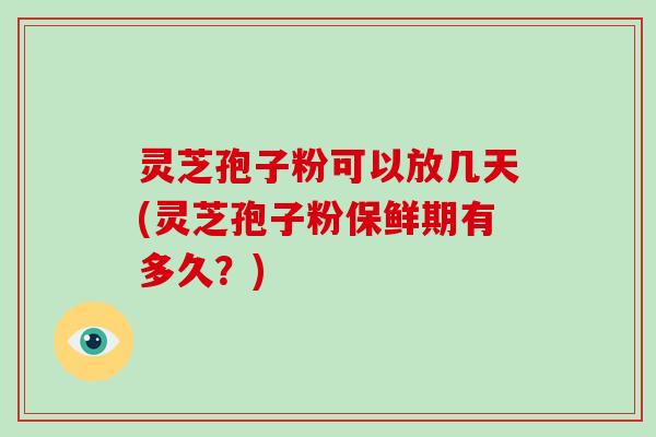 灵芝孢子粉可以放几天(灵芝孢子粉保鲜期有多久？)