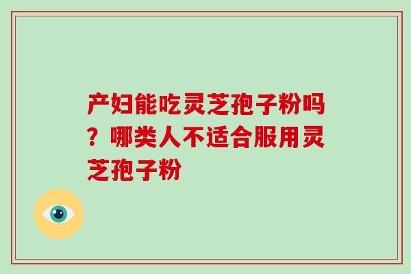 产妇能吃灵芝孢子粉吗？哪类人不适合服用灵芝孢子粉