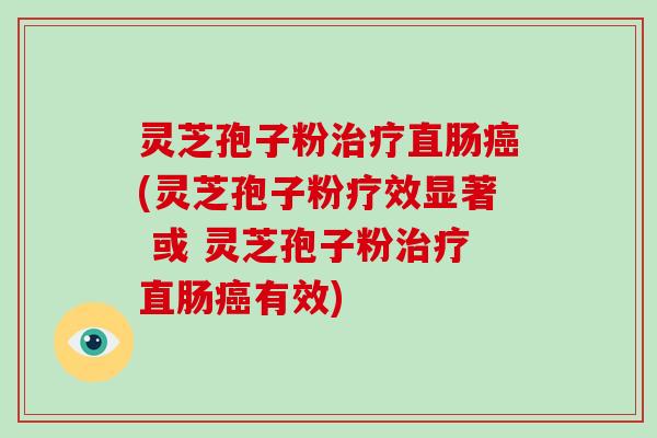 灵芝孢子粉治疗直肠癌(灵芝孢子粉疗效显著 或 灵芝孢子粉治疗直肠癌有效)